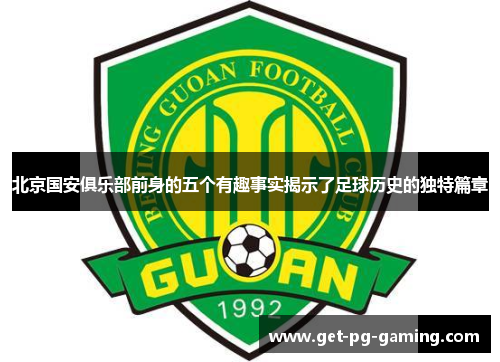 北京国安俱乐部前身的五个有趣事实揭示了足球历史的独特篇章