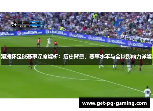 澳洲杯足球赛事深度解析:历史背景、赛事水平与全球影响力详解 澳洲杯足球赛事深度解析:历史背景、赛事水平与全球影响力详解