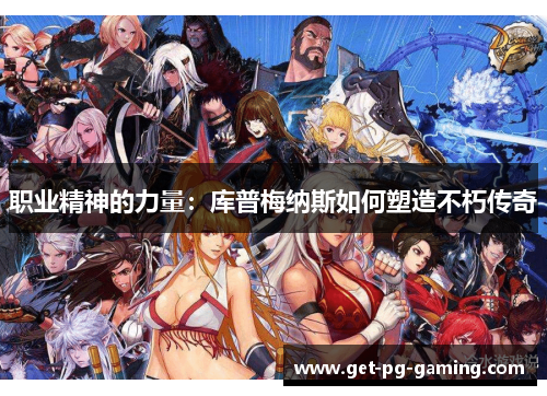 职业精神的力量:库普梅纳斯如何塑造不朽传奇 职业精神的力量:库普梅纳斯如何塑造不朽传奇