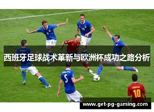 西班牙足球战术革新与欧洲杯成功之路分析 西班牙足球战术革新与欧洲杯成功之路分析
