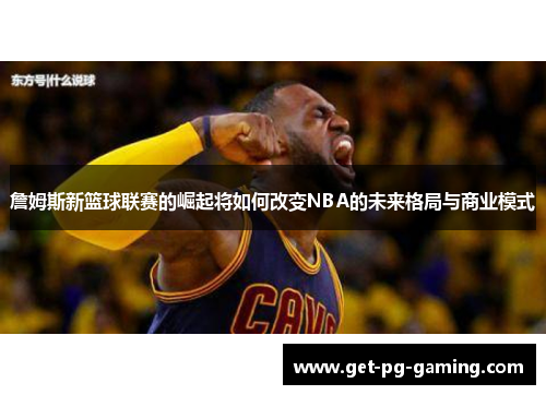 詹姆斯新篮球联赛的崛起将如何改变NBA的未来格局与商业模式 詹姆斯新篮球联赛的崛起将如何改变NBA的未来格局与商业模式