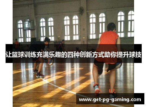 让篮球训练充满乐趣的四种创新方式助你提升球技