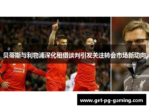 贝蒂斯与利物浦深化租借谈判引发关注转会市场新动向