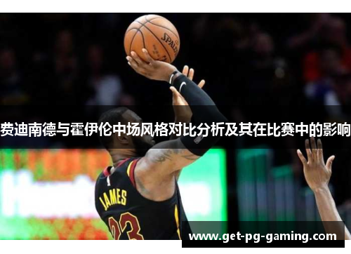 费迪南德与霍伊伦中场风格对比分析及其在比赛中的影响 费迪南德与霍伊伦中场风格对比分析及其在比赛中的影响