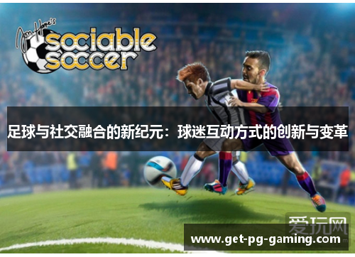 足球与社交融合的新纪元:球迷互动方式的创新与变革 足球与社交融合的新纪元:球迷互动方式的创新与变革
