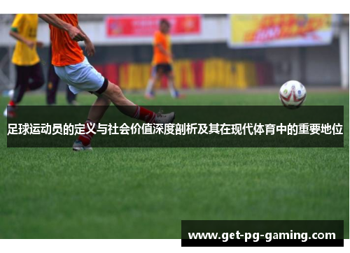 足球运动员的定义与社会价值深度剖析及其在现代体育中的重要地位
