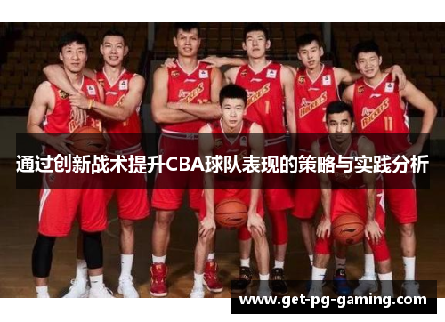 通过创新战术提升CBA球队表现的策略与实践分析 通过创新战术提升CBA球队表现的策略与实践分析