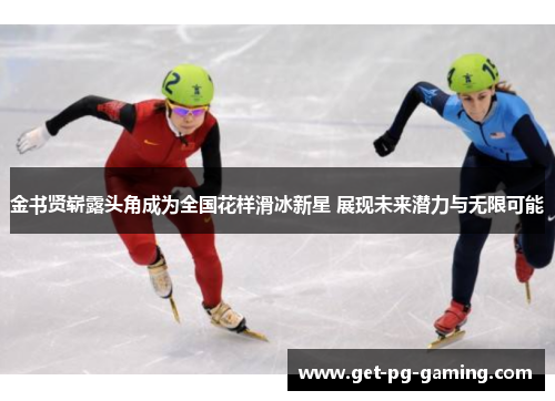 金书贤崭露头角成为全国花样滑冰新星 展现未来潜力与无限可能 金书贤崭露头角成为全国花样滑冰新星 展现未来潜力与无限可能