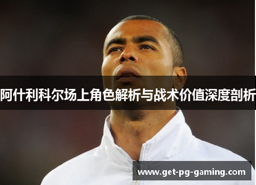 阿什利科尔场上角色解析与战术价值深度剖析 阿什利科尔场上角色解析与战术价值深度剖析