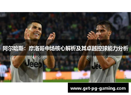 阿尔哈斯：摩洛哥中场核心解析及其卓越控球能力分析