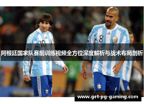 阿根廷国家队赛前训练视频全方位深度解析与战术布局剖析