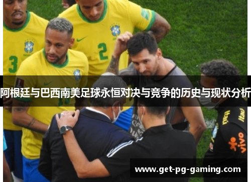 阿根廷与巴西南美足球永恒对决与竞争的历史与现状分析 阿根廷与巴西南美足球永恒对决与竞争的历史与现状分析