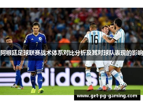 阿根廷足球联赛战术体系对比分析及其对球队表现的影响 阿根廷足球联赛战术体系对比分析及其对球队表现的影响