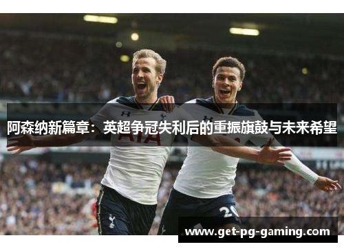 阿森纳新篇章:英超争冠失利后的重振旗鼓与未来希望 阿森纳新篇章:英超争冠失利后的重振旗鼓与未来希望