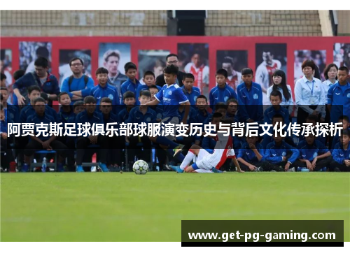 阿贾克斯足球俱乐部球服演变历史与背后文化传承探析 阿贾克斯足球俱乐部球服演变历史与背后文化传承探析