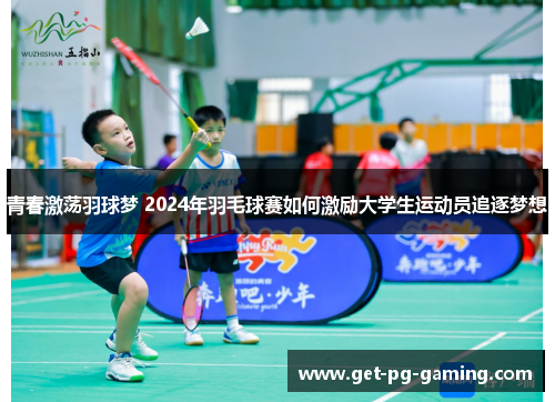 青春激荡羽球梦 2024年羽毛球赛如何激励大学生运动员追逐梦想 青春激荡羽球梦 2024年羽毛球赛如何激励大学生运动员追逐梦想