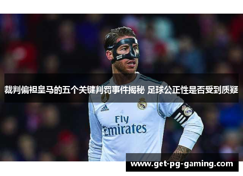 裁判偏袒皇马的五个关键判罚事件揭秘 足球公正性是否受到质疑