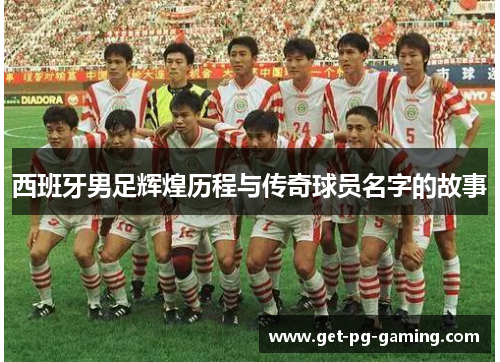 西班牙男足辉煌历程与传奇球员名字的故事