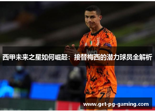 西甲未来之星如何崛起:接替梅西的潜力球员全解析 西甲未来之星如何崛起:接替梅西的潜力球员全解析