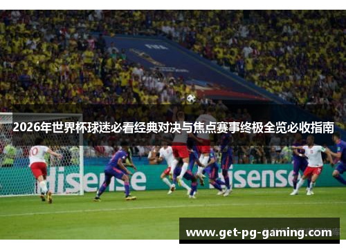 2026年世界杯球迷必看经典对决与焦点赛事终极全览必收指南 2026年世界杯球迷必看经典对决与焦点赛事终极全览必收指南