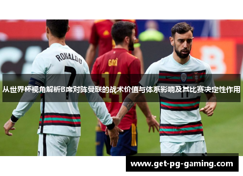 从世界杯视角解析B席对阵曼联的战术价值与体系影响及其比赛决定性作用 从世界杯视角解析B席对阵曼联的战术价值与体系影响及其比赛决定性作用