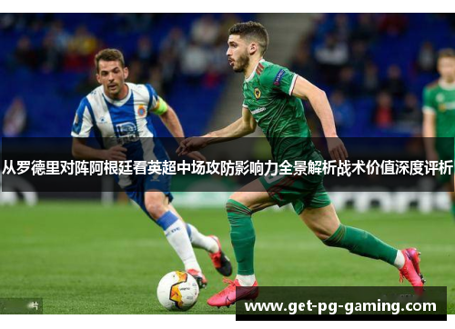 从罗德里对阵阿根廷看英超中场攻防影响力全景解析战术价值深度评析 从罗德里对阵阿根廷看英超中场攻防影响力全景解析战术价值深度评析