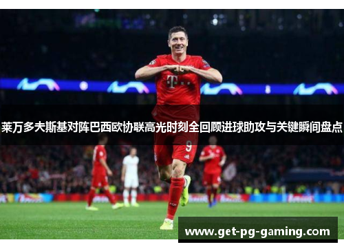 莱万多夫斯基对阵巴西欧协联高光时刻全回顾进球助攻与关键瞬间盘点 莱万多夫斯基对阵巴西欧协联高光时刻全回顾进球助攻与关键瞬间盘点