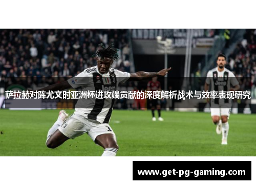 萨拉赫对阵尤文时亚洲杯进攻端贡献的深度解析战术与效率表现研究