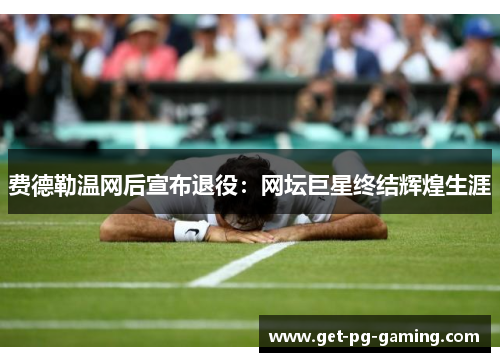 费德勒温网后宣布退役：网坛巨星终结辉煌生涯