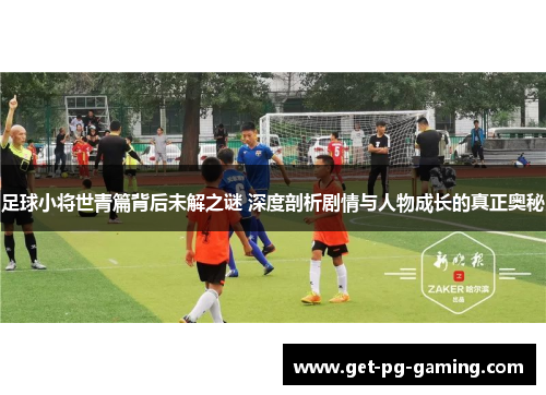 足球小将世青篇背后未解之谜 深度剖析剧情与人物成长的真正奥秘 足球小将世青篇背后未解之谜 深度剖析剧情与人物成长的真正奥秘