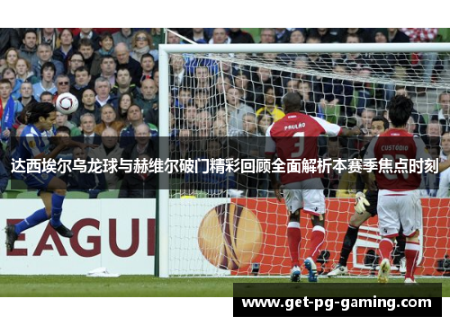 达西埃尔乌龙球与赫维尔破门精彩回顾全面解析本赛季焦点时刻