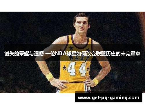 错失的荣耀与遗憾 一位NBA球星如何改变联盟历史的未完篇章 错失的荣耀与遗憾 一位NBA球星如何改变联盟历史的未完篇章