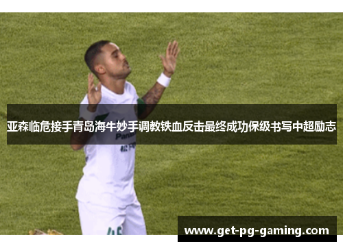 亚森临危接手青岛海牛妙手调教铁血反击最终成功保级书写中超励志