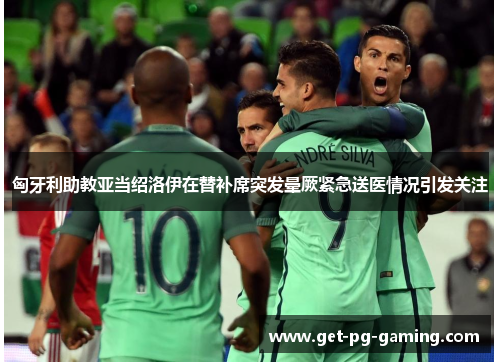 匈牙利助教亚当绍洛伊在替补席突发晕厥紧急送医情况引发关注 匈牙利助教亚当绍洛伊在替补席突发晕厥紧急送医情况引发关注