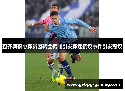 拉齐奥核心球员因转会传闻引发球迷抗议事件引发热议