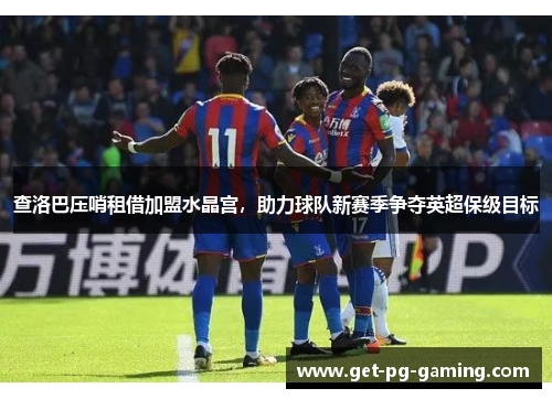 查洛巴压哨租借加盟水晶宫，助力球队新赛季争夺英超保级目标