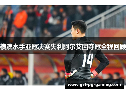 横滨水手亚冠决赛失利阿尔艾因夺冠全程回顾