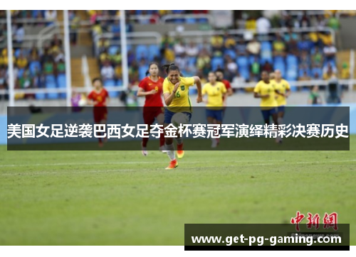 美国女足逆袭巴西女足夺金杯赛冠军演绎精彩决赛历史
