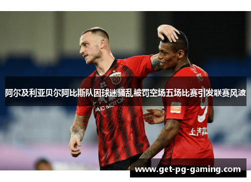 阿尔及利亚贝尔阿比斯队因球迷骚乱被罚空场五场比赛引发联赛风波