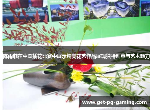 陈雨菲在中国插花比赛中展示精美花艺作品展现独特创意与艺术魅力