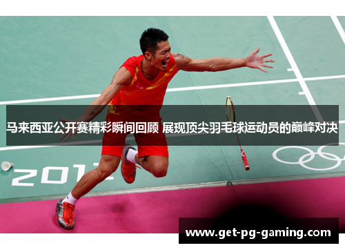 马来西亚公开赛精彩瞬间回顾 展现顶尖羽毛球运动员的巅峰对决
