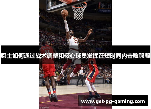骑士如何通过战术调整和核心球员发挥在短时间内击败鹈鹕